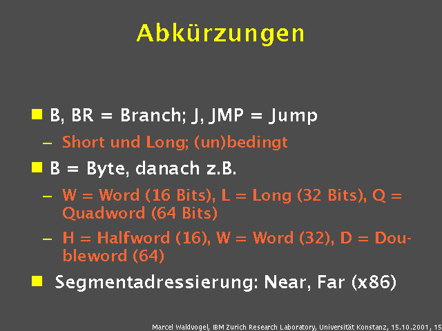 B, BR = Branch; J, JMP = Jump. Short und Long; (un)bedingt. B = Byte, danach z.B.. W = Word (16 Bits), L = Long (32 Bits), Q = Quadword (64 Bits). H = Halfword (16), W = Word (32), D = Doubleword (64). Segmentadressierung: Near, Far (x86). 