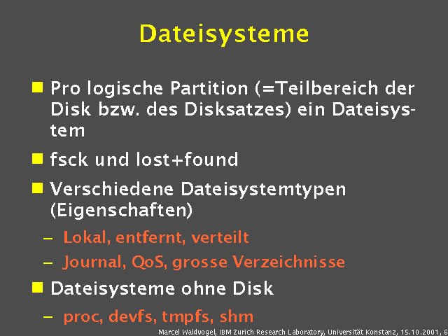 Pro logische Partition (=Teilbereich der Disk bzw. des Disksatzes) ein Dateisystem. fsck und lost+found. Verschiedene Dateisystemtypen (Eigenschaften). Lokal, entfernt, verteilt. Journal, QoS, grosse Verzeichnisse. Dateisysteme ohne Disk. proc, devfs, tmpfs, shm. 