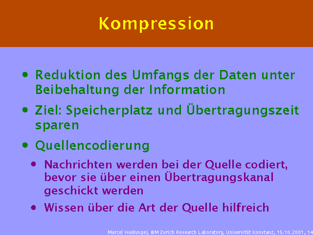 Reduktion des Umfangs der Daten unter Beibehaltung der Information. Ziel: Speicherplatz und Übertragungszeit sparen. Quellencodierung. Nachrichten werden bei der Quelle codiert, bevor sie über einen Übertragungskanal geschickt werden. Wissen über die Art der Quelle hilfreich. 