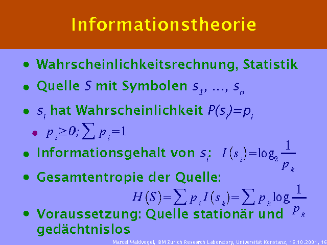 Wahrscheinlichkeitsrechnung, Statistik. Quelle S mit Symbolen s1, ..., sn. si hat Wahrscheinlichkeit P(si)=pi. . Informationsgehalt von si:. Gesamtentropie der Quelle: . Voraussetzung: Quelle stationär und gedächtnislos. 