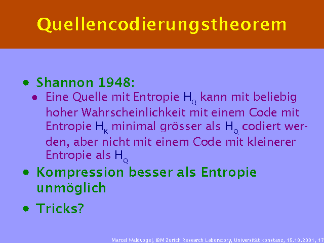 Shannon 1948:. Eine Quelle mit Entropie HQ kann mit beliebig hoher Wahrscheinlichkeit mit einem Code mit Entropie HK minimal grösser als HQ codiert werden, aber nicht mit einem Code mit kleinerer Entropie als HQ. Kompression besser als Entropie unmöglich. Tricks?. 