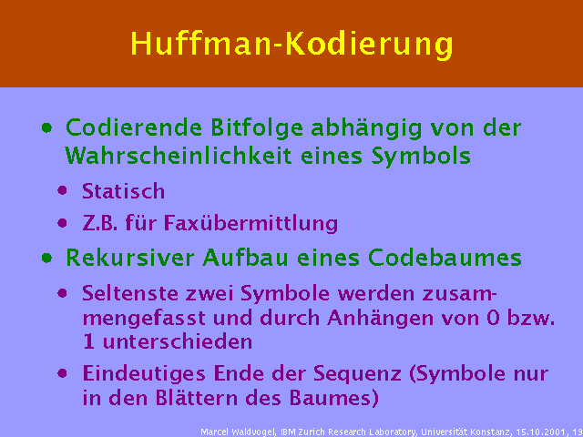 Codierende Bitfolge abhängig von der Wahrscheinlichkeit eines Symbols. Statisch. Z.B. für Faxübermittlung. Rekursiver Aufbau eines Codebaumes. Seltenste zwei Symbole werden zusammengefasst und durch Anhängen von 0 bzw. 1 unterschieden. Eindeutiges Ende der Sequenz (Symbole nur in den Blättern des Baumes). 