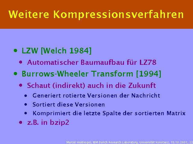 LZW [Welch 1984]. Automatischer Baumaufbau für LZ78. Burrows-Wheeler Transform [1994]. Schaut (indirekt) auch in die Zukunft. Generiert rotierte Versionen der Nachricht. Sortiert diese Versionen. Komprimiert die letzte Spalte der sortierten Matrix. z.B. in bzip2. 