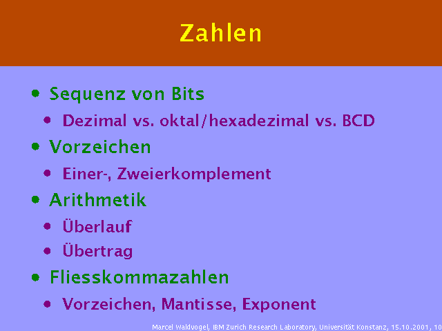 Sequenz von Bits. Dezimal vs. oktal/hexadezimal vs. BCD. Vorzeichen. Einer-, Zweierkomplement. Arithmetik. Überlauf. Übertrag. Fliesskommazahlen. Vorzeichen, Mantisse, Exponent. 