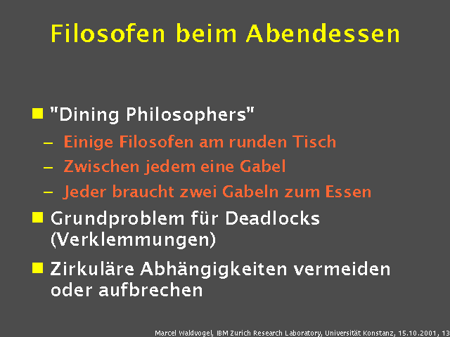 "Dining Philosophers". Einige Filosofen am runden Tisch. Zwischen jedem eine Gabel. Jeder braucht zwei Gabeln zum Essen. Grundproblem f&uuml;r Deadlocks (Verklemmungen). Zirkul&auml;re Abh&auml;ngigkeiten vermeiden oder aufbrechen. 