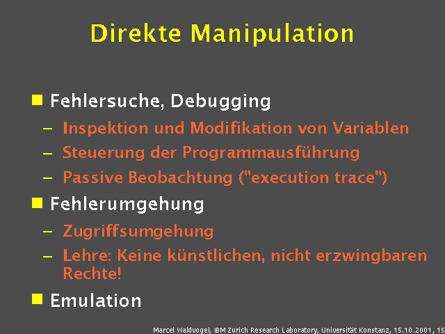 Fehlersuche, Debugging. Inspektion und Modifikation von Variablen. Steuerung der Programmausf&uuml;hrung. Passive Beobachtung ("execution trace"). Fehlerumgehung. Zugriffsumgehung. Lehre: Keine k&uuml;nstlichen, nicht erzwingbaren Rechte!. Emulation. 
