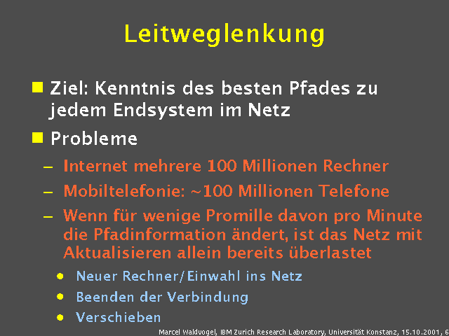Ziel: Kenntnis des besten Pfades zu jedem Endsystem im Netz. Probleme. Internet mehrere 100 Millionen Rechner. Mobiltelefonie: ~100 Millionen Telefone. Wenn f&uuml;r wenige Promille davon pro Minute die Pfadinformation &auml;ndert, ist das Netz mit Aktualisieren allein bereits &uuml;berlastet. Neuer Rechner/Einwahl ins Netz. Beenden der Verbindung. Verschieben. 