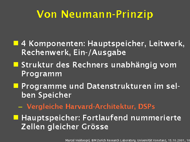 4 Komponenten: Hauptspeicher, Leitwerk, Rechenwerk, Ein-/Ausgabe. Struktur des Rechners unabhängig vom Programm. Programme und Datenstrukturen im selben Speicher. Vergleiche Harvard-Architektur, DSPs. Hauptspeicher: Fortlaufend nummerierte Zellen gleicher Grösse. 