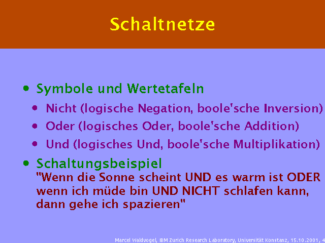 Symbole und Wertetafeln. Nicht (logische Negation, boole'sche Inversion). Oder (logisches Oder, boole'sche Addition). Und (logisches Und, boole'sche Multiplikation). Schaltungsbeispiel "Wenn die Sonne scheint UND es warm ist ODER wenn ich müde bin UND NICHT schlafen kann, dann gehe ich spazieren". 