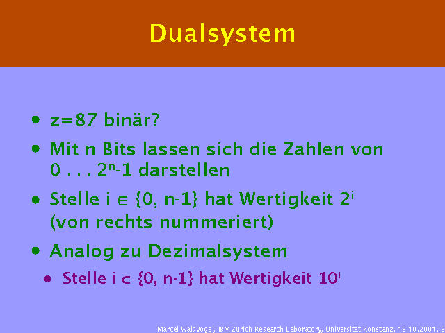 z=87 binär?. Mit n Bits lassen sich die Zahlen von 0 . . . 2n-1 darstellen. Stelle i Î {0, n-1} hat Wertigkeit 2i (von rechts nummeriert). Analog zu Dezimalsystem. Stelle i Î {0, n-1} hat Wertigkeit 10i. 