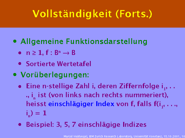 Allgemeine Funktionsdarstellung. n ³ 1, f : Bn ® B. Sortierte Wertetafel. Vorüberlegungen:. Eine n-stellige Zahl i, deren Ziffernfolge i1, . . ., in ist (von links nach rechts nummeriert), heisst einschlägiger Index von f, falls f(i1, . . ., in) = 1. Beispiel: 3, 5, 7 einschlägige Indizes. 