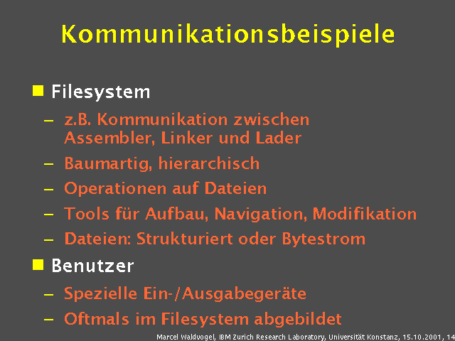 Filesystem. z.B. Kommunikation zwischen Assembler, Linker und Lader. Baumartig, hierarchisch. Operationen auf Dateien. Tools f&uuml;r Aufbau, Navigation, Modifikation. Dateien: Strukturiert oder Bytestrom. Benutzer. Spezielle Ein-/Ausgabeger&auml;te. Oftmals im Filesystem abgebildet. 